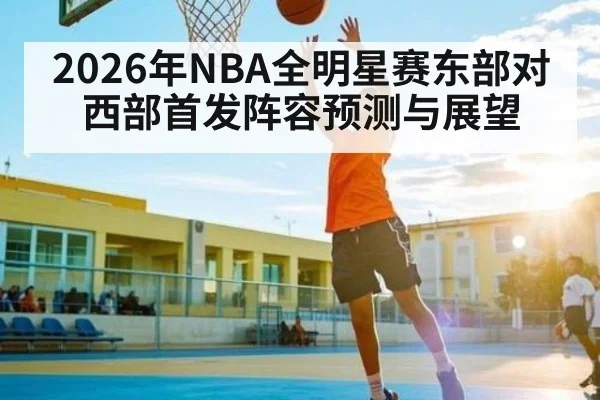 2026年NBA全明星赛东部对西部首发阵容预测与展望