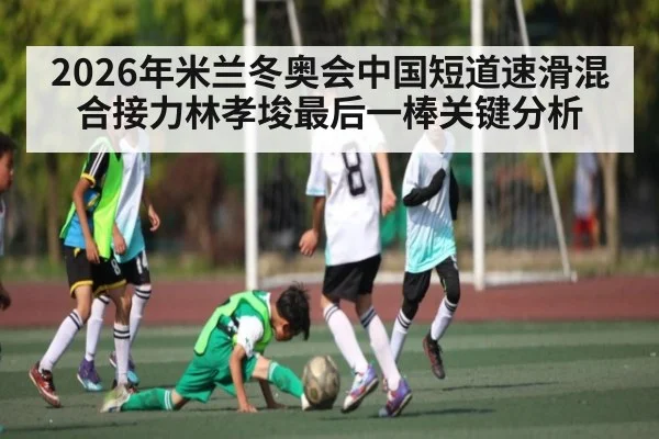2026年米兰冬奥会中国短道速滑混合接力林孝埈最后一棒关键分析